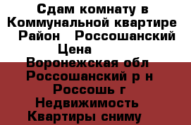Сдам комнату в Коммунальной квартире › Район ­ Россошанский  › Цена ­ 4 500 - Воронежская обл., Россошанский р-н, Россошь г. Недвижимость » Квартиры сниму   